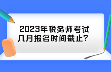 2023年稅務(wù)師考試幾月報名時間截止？