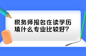稅務(wù)師報名在讀學(xué)歷填什么專業(yè)比較好？