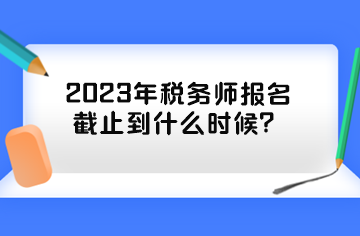2023年稅務(wù)師報(bào)名截止到什么時(shí)候？