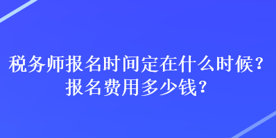 稅務(wù)師報(bào)名時(shí)間定在什么時(shí)候？報(bào)名費(fèi)用多少錢(qián)？