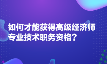 如何才能獲得高級(jí)經(jīng)濟(jì)師專業(yè)技術(shù)職務(wù)資格？