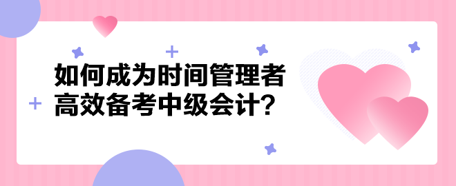 如何成為時(shí)間管理者高效備考中級(jí)會(huì)計(jì)職稱？以下方法建議你掌握！