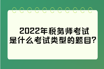 2022年稅務(wù)師考試是什么考試類型的題目？