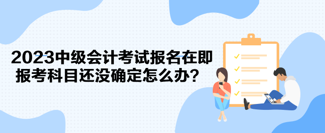 2023中級會計考試報名在即 報考科目還沒確定怎么辦？