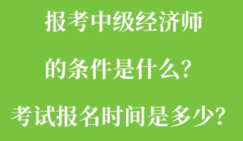報(bào)考中級(jí)經(jīng)濟(jì)師的條件是什么？考試報(bào)名時(shí)間是多少？