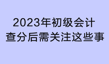 2023初級會計(jì)查分入口已開通！查分后還需關(guān)注這些事