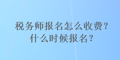 稅務(wù)師報(bào)名怎么收費(fèi)？什么時(shí)候報(bào)名？