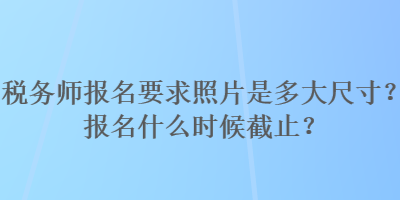 稅務(wù)師報名要求照片是多大尺寸？報名什么時候截止？