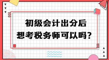 初級會計(jì)出分后想考稅務(wù)師可以嗎？