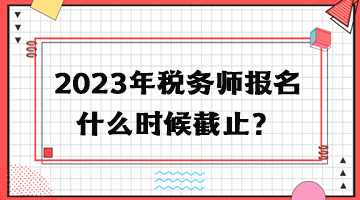 2023年稅務(wù)師報(bào)名什么時(shí)候截止？