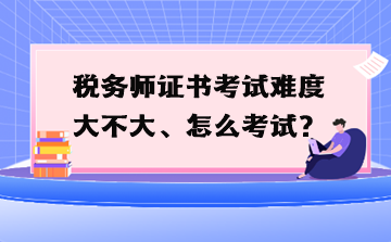 稅務(wù)師證書考試難度大不大、怎么考試