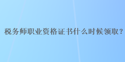 稅務師職業(yè)資格證書什么時候領??？