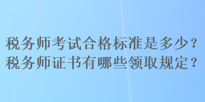 稅務(wù)師考試合格標(biāo)準(zhǔn)是多少？稅務(wù)師證書(shū)有哪些領(lǐng)取規(guī)定？