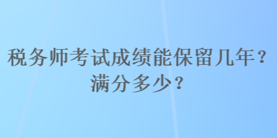 稅務(wù)師考試成績能保留幾年？滿分多少？