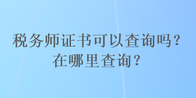 稅務(wù)師證書可以查詢嗎？在哪里查詢？