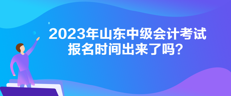 2023年山東中級會計(jì)考試報(bào)名時間出來了嗎？