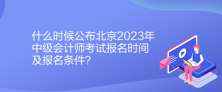 什么時候公布北京2023年中級會計師考試報名時間及報名條件？
