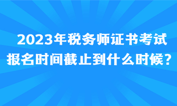 2023年稅務(wù)師證書考試報(bào)名時(shí)間截止到什么時(shí)候、如何報(bào)名呢？
