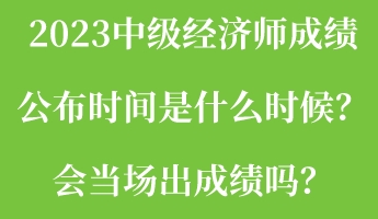 2023中級經濟師成績公布時間是什么時候？會當場出成績嗎？