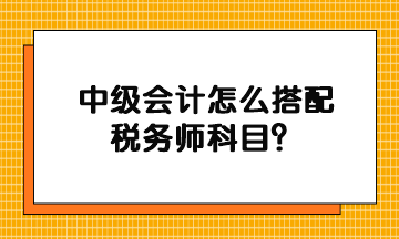 中級會計怎么搭配稅務(wù)師科目？
