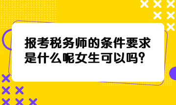 報(bào)考稅務(wù)師的條件要求是什么呢女生可以嗎？