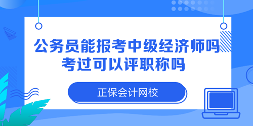 公務(wù)員能報考中級經(jīng)濟師嗎？考過可以評職稱嗎？
