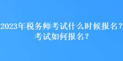 2023年稅務(wù)師考試什么時候報名？考試如何報名？