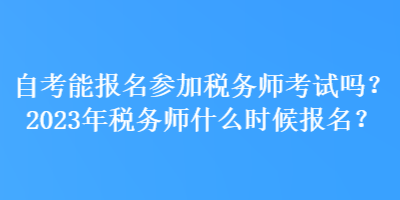 自考能報名參加稅務(wù)師考試嗎？2023年稅務(wù)師什么時候報名？
