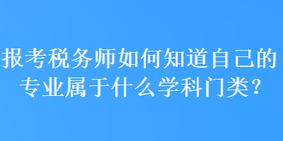 報(bào)考稅務(wù)師如何知道自己的專業(yè)屬于什么學(xué)科門類？