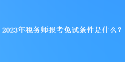 2023年稅務(wù)師報考免試條件是什么？