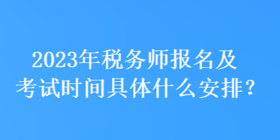 2023年稅務(wù)師報名及考試時間具體什么安排？