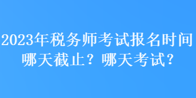 2023年稅務(wù)師考試報名時間哪天截止？哪天考試？