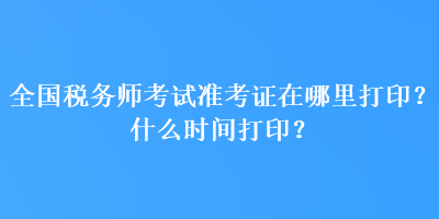 全國稅務師考試準考證在哪里打??？什么時間打??？