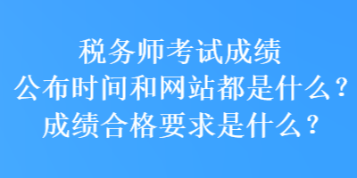 稅務(wù)師考試成績公布時(shí)間和網(wǎng)站都是什么？成績合格要求是什么？