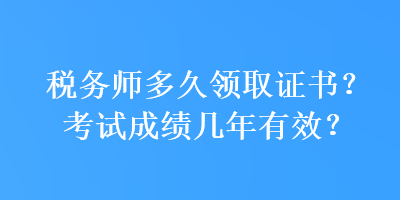 稅務(wù)師多久領(lǐng)取證書？考試成績(jī)幾年有效？