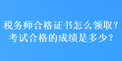 稅務(wù)師合格證書怎么領(lǐng)??？考試合格的成績是多少？