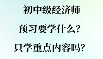 初中級(jí)經(jīng)濟(jì)師預(yù)習(xí)要學(xué)什么？只學(xué)重點(diǎn)內(nèi)容嗎？