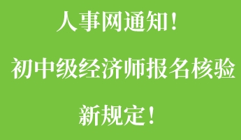人事網(wǎng)通知！初中級(jí)經(jīng)濟(jì)師報(bào)名核驗(yàn)新規(guī)定！