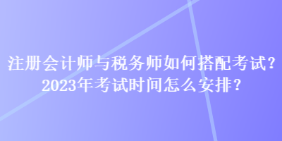 注冊會計師與稅務師如何搭配考試？2023年考試時間怎么安排？