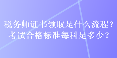 稅務(wù)師證書領(lǐng)取是什么流程？考試合格標(biāo)準(zhǔn)每科是多少？