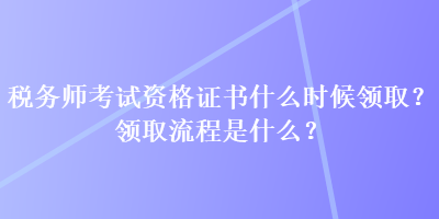稅務(wù)師考試資格證書什么時候領(lǐng)取？領(lǐng)取流程是什么？