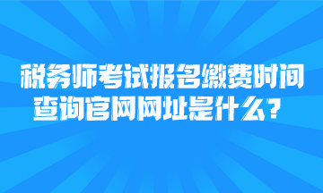 稅務(wù)師考試報名繳費時間查詢官網(wǎng)網(wǎng)址是什么？