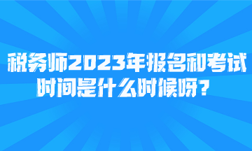 稅務師2023年報名和考試時間是什么時候呀？