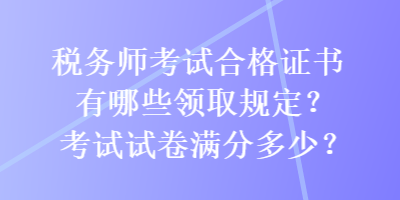 稅務(wù)師考試合格證書有哪些領(lǐng)取規(guī)定？考試試卷滿分多少？