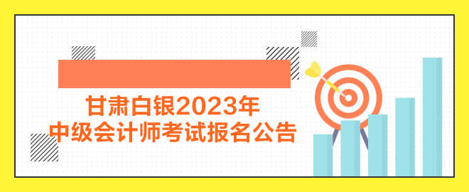 甘肅白銀2023年中級會計(jì)師考試報(bào)名公告公布