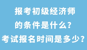 報(bào)考初級(jí)經(jīng)濟(jì)師的條件是什么？考試報(bào)名時(shí)間是多少？