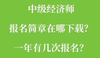 中級(jí)經(jīng)濟(jì)師報(bào)名簡(jiǎn)章在哪下載？一年有幾次報(bào)名？