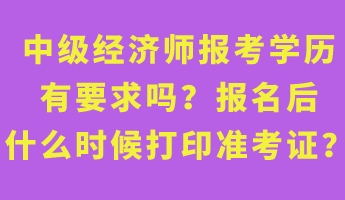 中級(jí)經(jīng)濟(jì)師報(bào)考學(xué)歷有要求嗎？報(bào)名后什么時(shí)候打印準(zhǔn)考證？