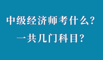 中級經(jīng)濟(jì)師考什么？一共幾門科目？