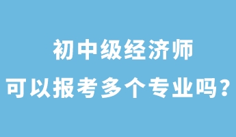 初中級經(jīng)濟(jì)師可以報(bào)考多個專業(yè)嗎？